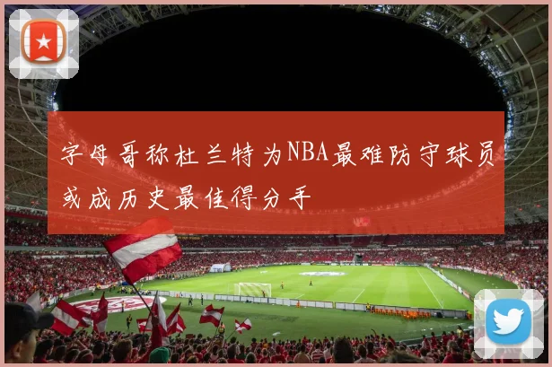 字母哥称杜兰特为NBA最难防守球员或成历史最佳得分手