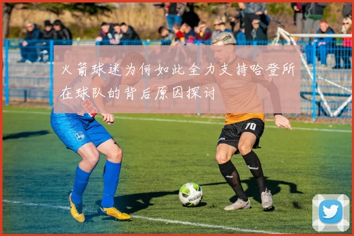 火箭球迷为何如此全力支持哈登所在球队的背后原因探讨