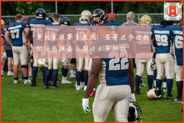 奥利塞谈赛季表现：显著进步让我们倍感振奋与期待未来挑战