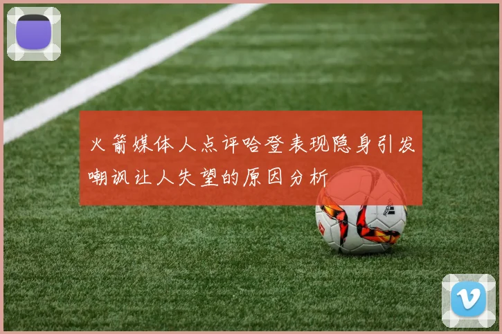 火箭媒体人点评哈登表现隐身引发嘲讽让人失望的原因分析