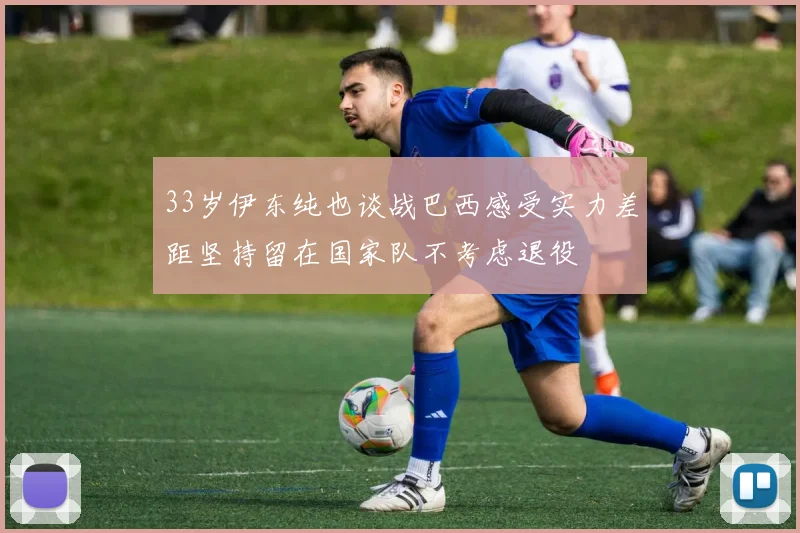 33岁伊东纯也谈战巴西感受实力差距坚持留在国家队不考虑退役