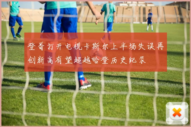 登哥打开电视卡斯尔上半场失误再创新高有望超越哈登历史纪录
