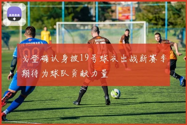 戈登确认身披19号球衣出战新赛季期待为球队贡献力量