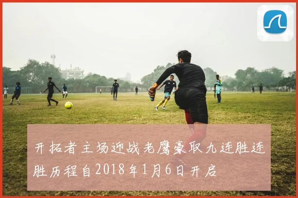 开拓者主场迎战老鹰豪取九连胜连胜历程自2018年1月6日开启