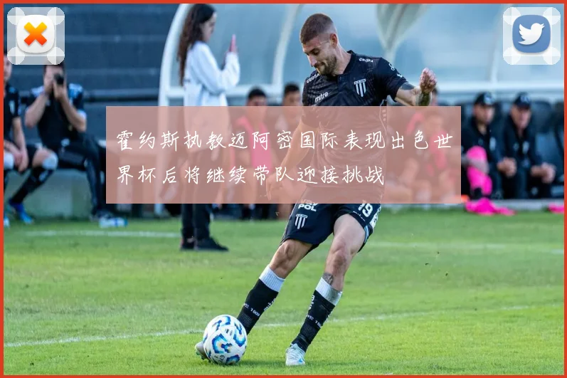 霍约斯执教迈阿密国际表现出色世界杯后将继续带队迎接挑战