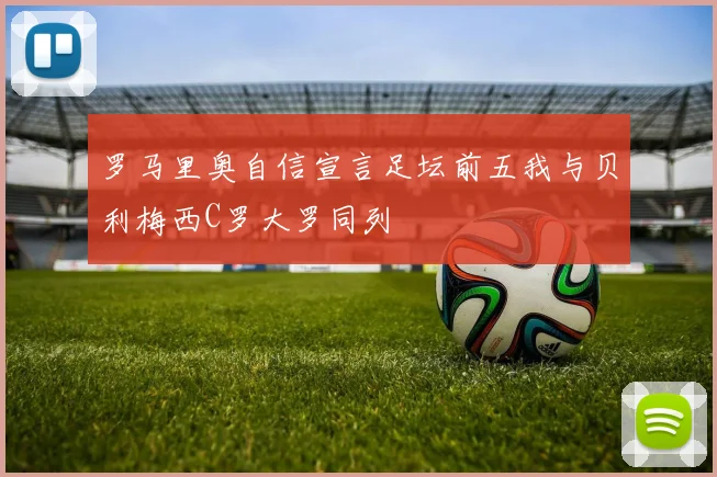 罗马里奥自信宣言足坛前五我与贝利梅西C罗大罗同列