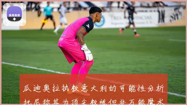 瓜迪奥拉执教意大利的可能性分析托尼称其为顶尖教练但非万能魔术师