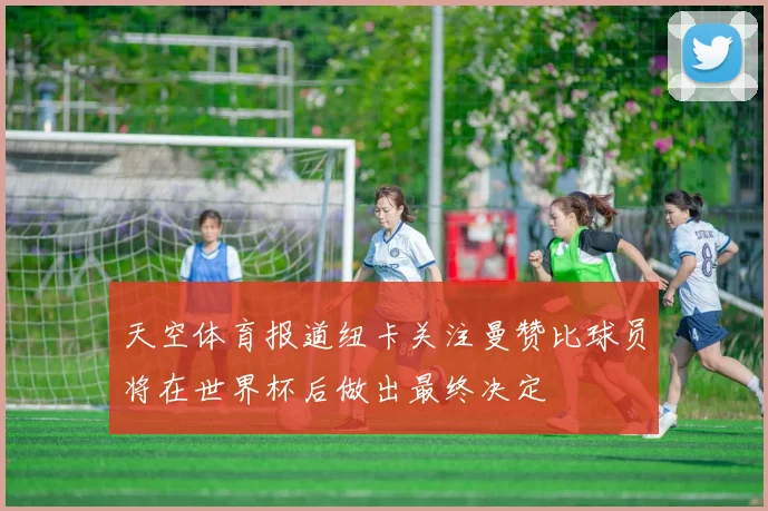 天空体育报道纽卡关注曼赞比球员将在世界杯后做出最终决定