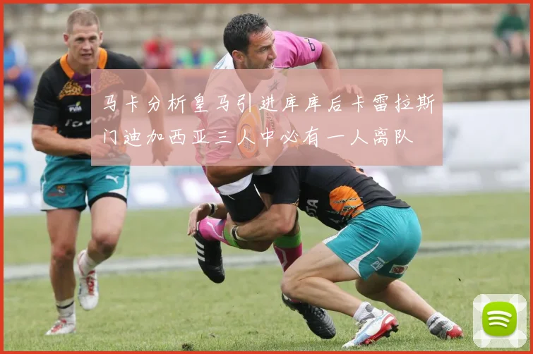 马卡分析皇马引进库库后卡雷拉斯门迪加西亚三人中必有一人离队