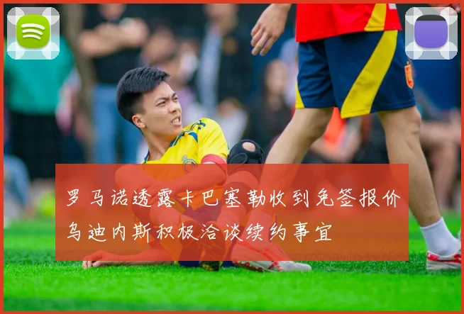 罗马诺透露卡巴塞勒收到免签报价乌迪内斯积极洽谈续约事宜