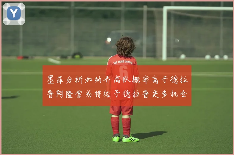 墨菲分析加纳乔离队概率高于德拉普阿隆索或将给予德拉普更多机会