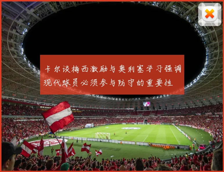 卡尔谈梅西激励与奥利塞学习强调现代球员必须参与防守的重要性