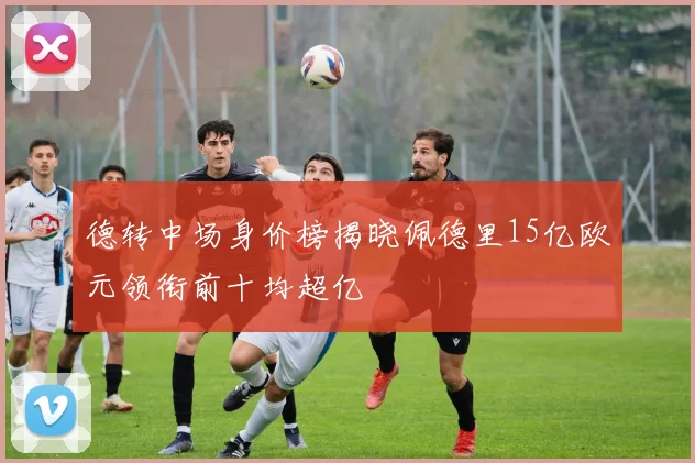 德转中场身价榜揭晓佩德里15亿欧元领衔前十均超亿