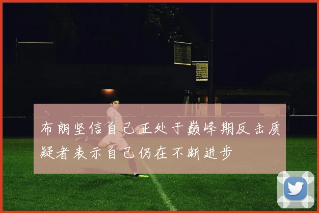 布朗坚信自己正处于巅峰期反击质疑者表示自己仍在不断进步