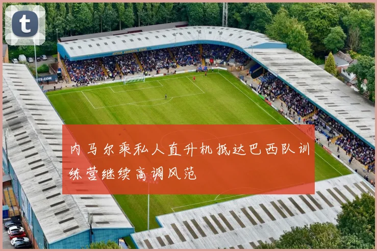 内马尔乘私人直升机抵达巴西队训练营继续高调风范