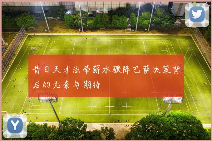 昔日天才法蒂薪水骤降巴萨决策背后的无奈与期待