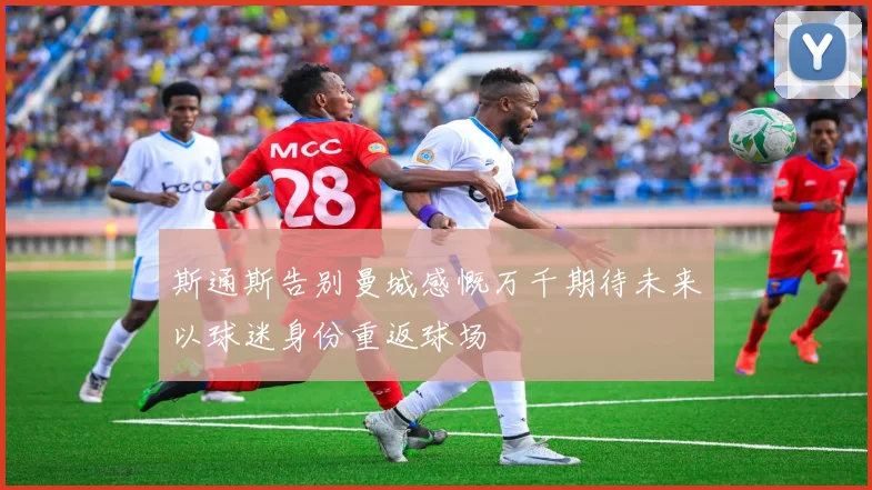 斯通斯告别曼城感慨万千期待未来以球迷身份重返球场