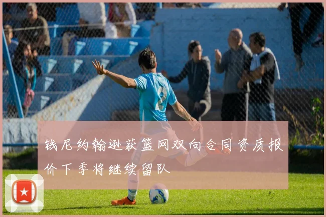 钱尼约翰逊获篮网双向合同资质报价下季将继续留队