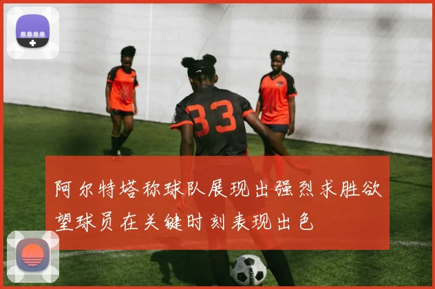 阿尔特塔称球队展现出强烈求胜欲望球员在关键时刻表现出色