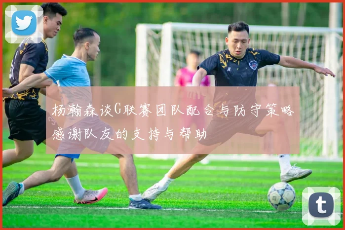杨瀚森谈G联赛团队配合与防守策略感谢队友的支持与帮助